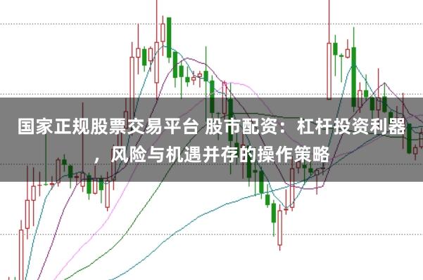 国家正规股票交易平台 股市配资：杠杆投资利器，风险与机遇并存的操作策略