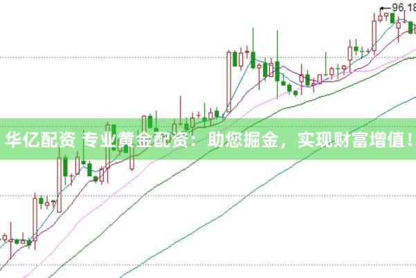 华亿配资 专业黄金配资：助您掘金，实现财富增值！