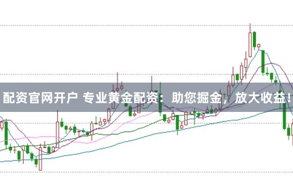 配资官网开户 专业黄金配资：助您掘金，放大收益！
