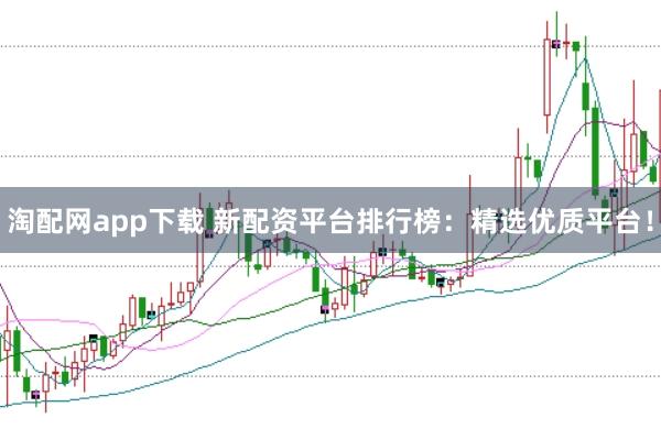 淘配网app下载 新配资平台排行榜：精选优质平台！