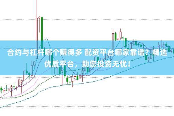 合约与杠杆哪个赚得多 配资平台哪家靠谱？精选优质平台，助您投资无忧！