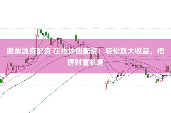 股票融资配资 在线炒股配资：轻松放大收益，把握财富机遇