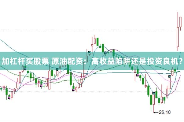 加杠杆买股票 原油配资：高收益陷阱还是投资良机？