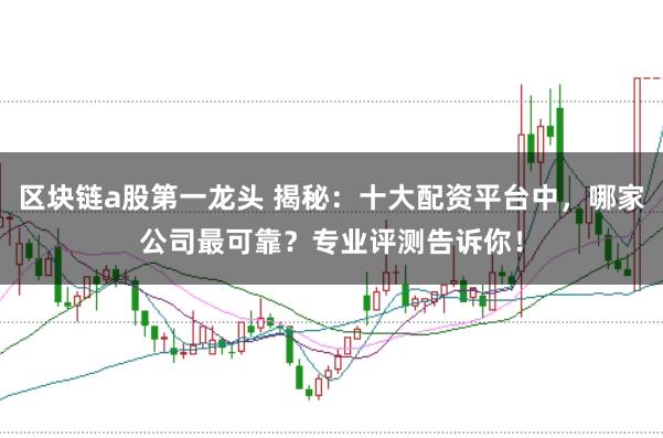 区块链a股第一龙头 揭秘：十大配资平台中，哪家公司最可靠？专业评测告诉你！