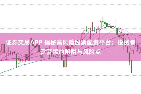 证券交易APP 揭秘高风险股票配资平台：投资者需警惕的陷阱与风险点