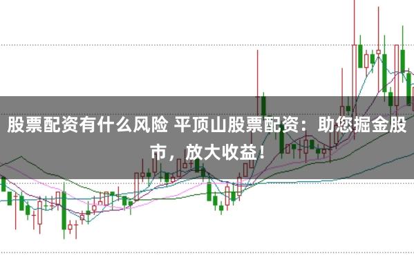 股票配资有什么风险 平顶山股票配资：助您掘金股市，放大收益！