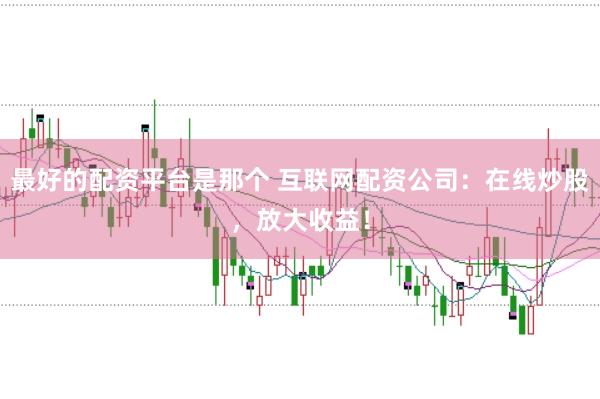 最好的配资平台是那个 互联网配资公司：在线炒股，放大收益！