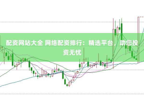 配资网站大全 网络配资排行：精选平台，助您投资无忧
