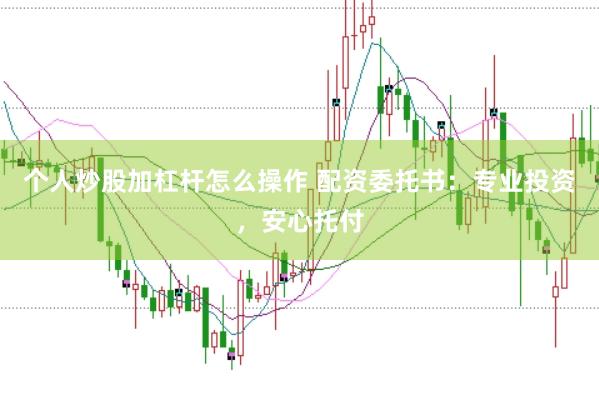 个人炒股加杠杆怎么操作 配资委托书：专业投资，安心托付
