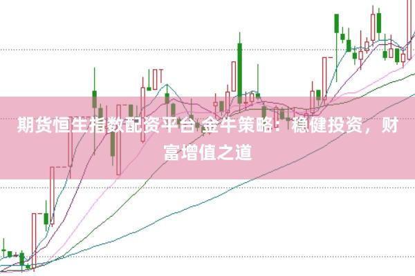 期货恒生指数配资平台 金牛策略：稳健投资，财富增值之道