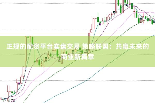 正规的配资平台实盘交易 策略联盟：共赢未来的商业新篇章