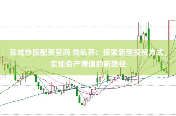 在线炒股配资官网 微私募：探索新型投资方式，实现资产增值的新路径