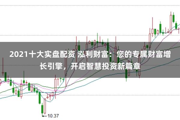 2021十大实盘配资 泓利财富：您的专属财富增长引擎，开启智慧投资新篇章