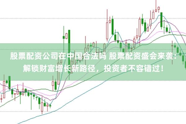 股票配资公司在中国合法吗 股票配资盛会来袭：解锁财富增长新路径，投资者不容错过！