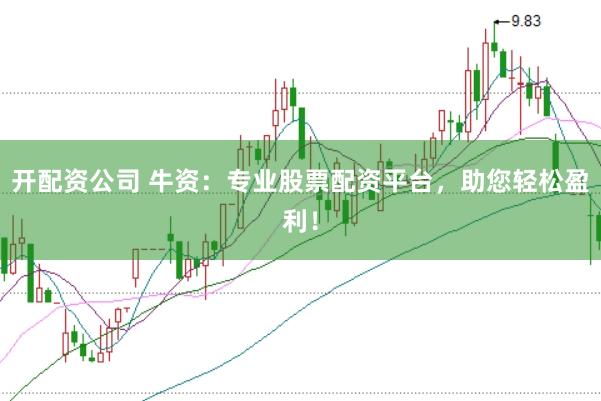 开配资公司 牛资：专业股票配资平台，助您轻松盈利！