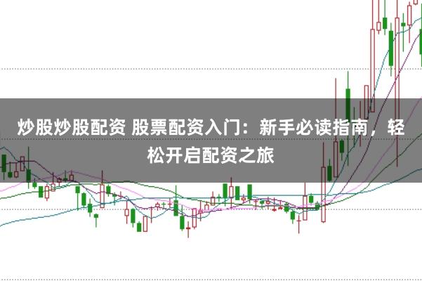 炒股炒股配资 股票配资入门：新手必读指南，轻松开启配资之旅