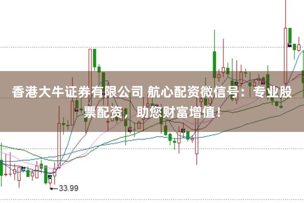 香港大牛证券有限公司 航心配资微信号：专业股票配资，助您财富增值！