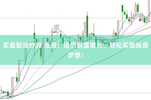 实盘配资炒股 涨资：助您财富增长，轻松实现投资梦想！