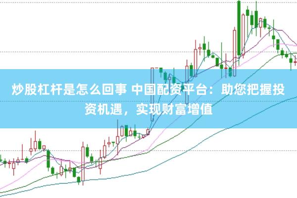 炒股杠杆是怎么回事 中国配资平台：助您把握投资机遇，实现财富增值