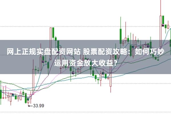 网上正规实盘配资网站 股票配资攻略：如何巧妙运用资金放大收益？