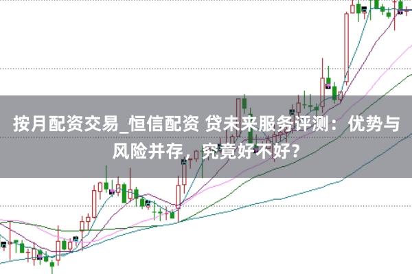 按月配资交易_恒信配资 贷未来服务评测：优势与风险并存，究竟好不好？
