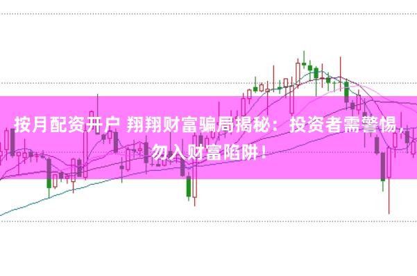 按月配资开户 翔翔财富骗局揭秘：投资者需警惕，勿入财富陷阱！