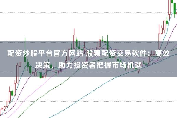 配资炒股平台官方网站 股票配资交易软件：高效决策，助力投资者把握市场机遇