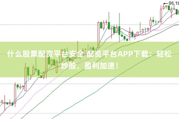 什么股票配资平台安全 配资平台APP下载：轻松炒股，盈利加速！