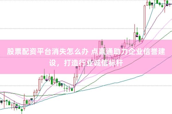 股票配资平台消失怎么办 点嬴通助力企业信誉建设，打造行业诚信标杆