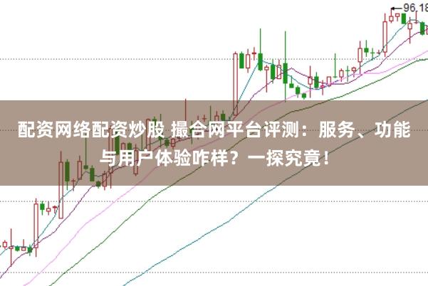 配资网络配资炒股 撮合网平台评测：服务、功能与用户体验咋样？一探究竟！