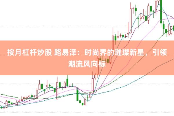 按月杠杆炒股 路易泽：时尚界的璀璨新星，引领潮流风向标