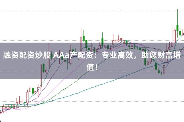 融资配资炒股 AAa产配资：专业高效，助您财富增值！