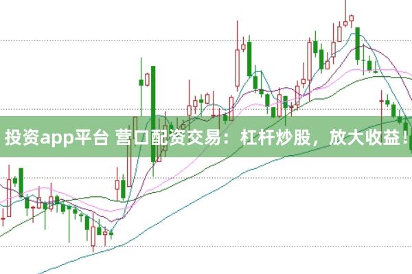 投资app平台 营口配资交易：杠杆炒股，放大收益！