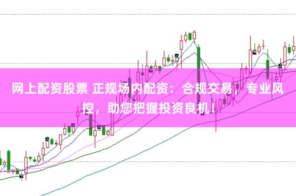 网上配资股票 正规场内配资：合规交易，专业风控，助您把握投资良机！