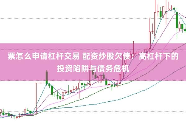 票怎么申请杠杆交易 配资炒股欠债：高杠杆下的投资陷阱与债务危机