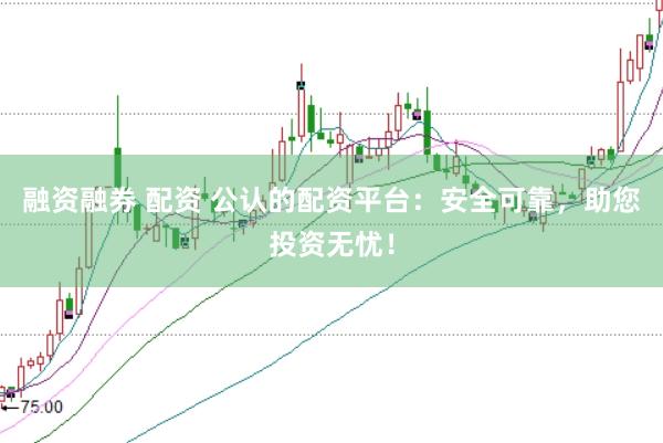 融资融券 配资 公认的配资平台：安全可靠，助您投资无忧！