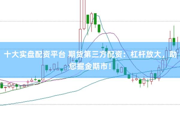 十大实盘配资平台 期货第三方配资：杠杆放大，助您掘金期市！