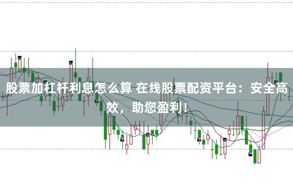 股票加杠杆利息怎么算 在线股票配资平台：安全高效，助您盈利！