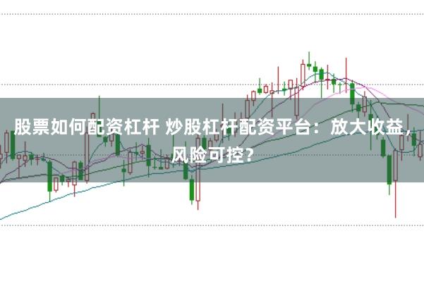 股票如何配资杠杆 炒股杠杆配资平台：放大收益，风险可控？