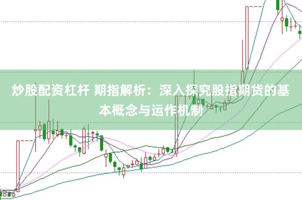 炒股配资杠杆 期指解析：深入探究股指期货的基本概念与运作机制