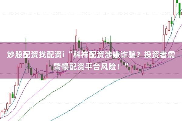 炒股配资找配资i “科祥配资涉嫌诈骗？投资者需警惕配资平台风险！”