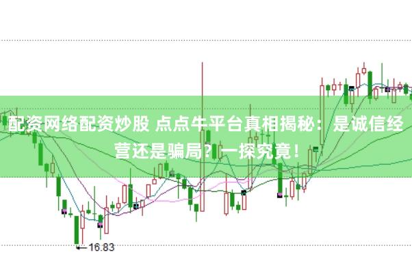 配资网络配资炒股 点点牛平台真相揭秘：是诚信经营还是骗局？一探究竟！