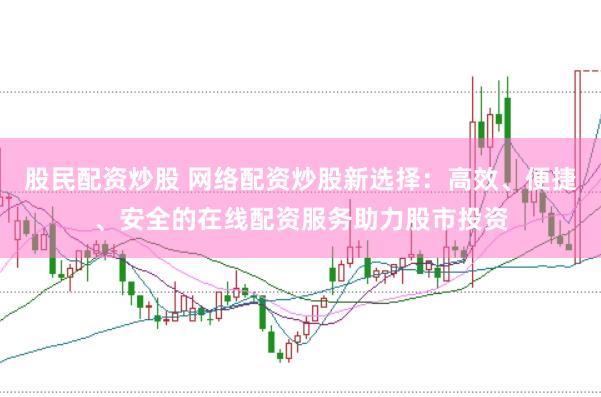 股民配资炒股 网络配资炒股新选择：高效、便捷、安全的在线配资服务助力股市投资