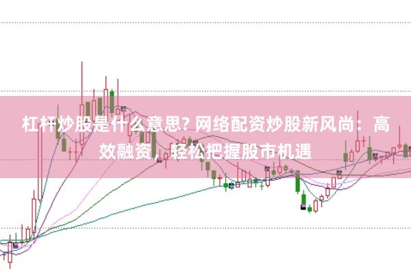 杠杆炒股是什么意思? 网络配资炒股新风尚：高效融资，轻松把握股市机遇