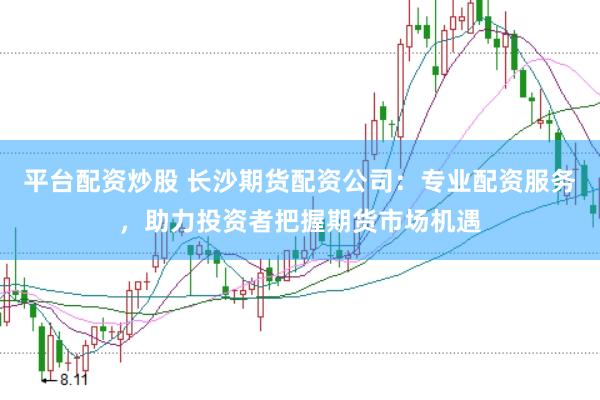 平台配资炒股 长沙期货配资公司：专业配资服务，助力投资者把握期货市场机遇