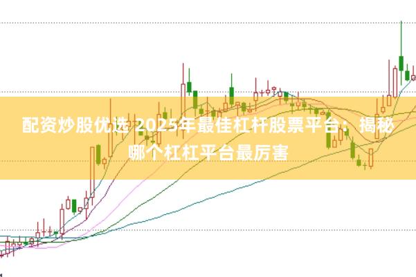 配资炒股优选 2025年最佳杠杆股票平台：揭秘哪个杠杠平台最厉害
