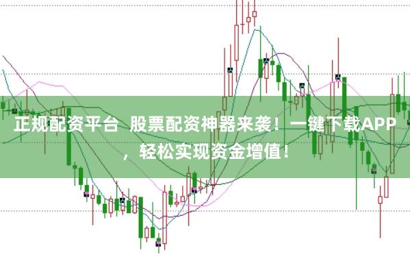 正规配资平台  股票配资神器来袭！一键下载APP，轻松实现资金增值！