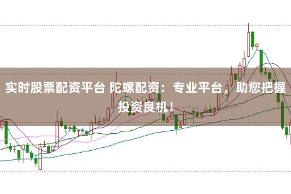 实时股票配资平台 陀螺配资：专业平台，助您把握投资良机！