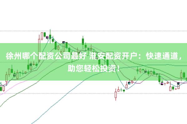 徐州哪个配资公司最好 淮安配资开户：快速通道，助您轻松投资！