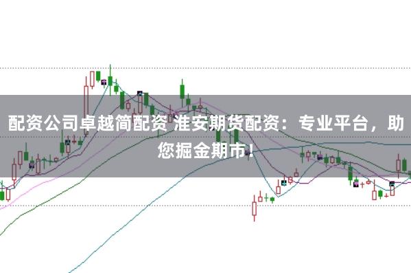 配资公司卓越简配资 淮安期货配资：专业平台，助您掘金期市！